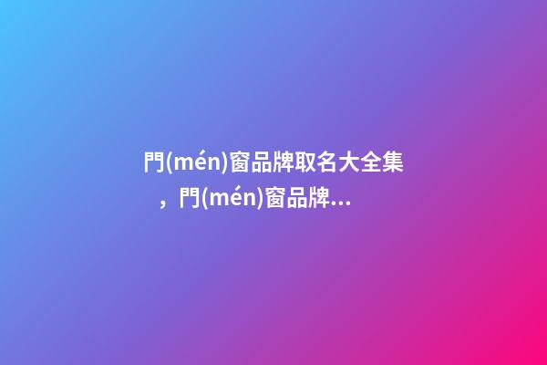 門(mén)窗品牌取名大全集，門(mén)窗品牌起名注意事項(xiàng)？